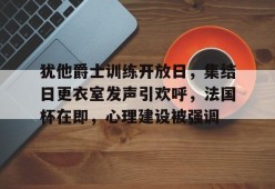 龙八国际官网入口-犹他爵士训练开放日，集结日更衣室发声引欢呼，法国杯在即，心理建设被强调