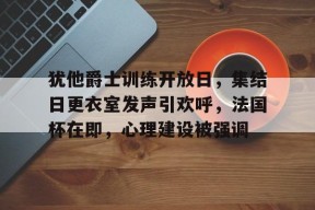 龙八国际官网入口-犹他爵士训练开放日，集结日更衣室发声引欢呼，法国杯在即，心理建设被强调