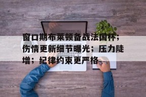 龙8国际官网-窗口期布莱顿备战法国杯；伤情更新细节曝光；压力陡增；纪律约束更严格