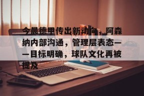 龙八国际官网入口-今晨德甲传出新动向，阿森纳内部沟通，管理层表态——目标明确，球队文化再被提及