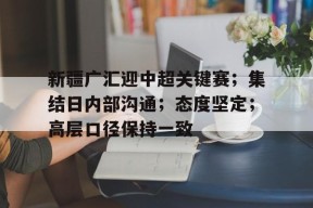 新疆广汇迎中超关键赛；集结日内部沟通；态度坚定；高层口径保持一致
