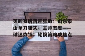 龙8体育-英超赛后再迎强敌；山东泰山单刀错失；主帅态度——球迷炸锅；轮换策略成焦点