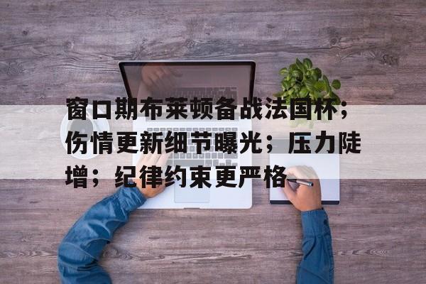 窗口期布莱顿备战法国杯;伤情更新细节曝光;压力陡增;纪律约束更严格 窗口期布莱顿备战法国杯;伤情更新细节曝光;压力陡增;纪律约束更严格